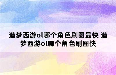 造梦西游ol哪个角色刷图最快 造梦西游ol哪个角色刷图快